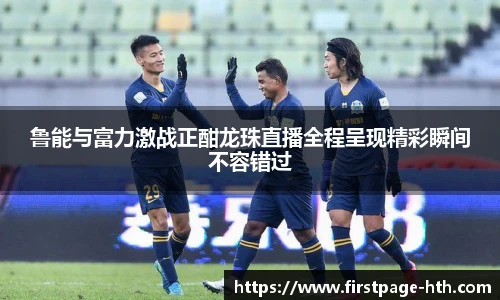 鲁能与富力激战正酣龙珠直播全程呈现精彩瞬间不容错过